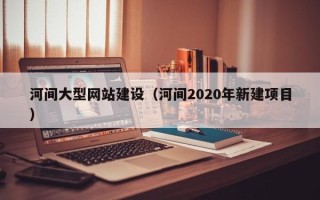 肇东河间大型网站建设（河间2020年新建项目）