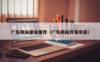 肇东广东网站建设推荐（广东网站开发项目）