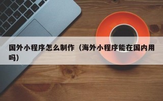 肇东国外小程序怎么制作（海外小程序能在国内用吗）