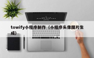 肇东towify小程序制作（小程序头像图片生成）