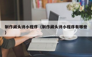 肇东制作藏头诗小程序（制作藏头诗小程序有哪些）