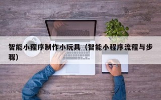 肇东智能小程序制作小玩具（智能小程序流程与步骤）
